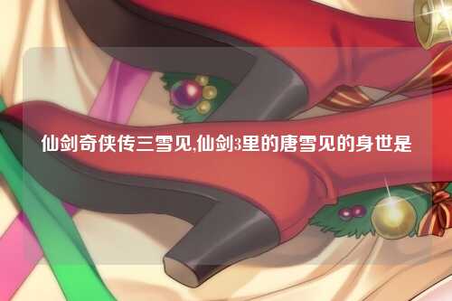 仙剑奇侠传三雪见,仙剑3里的唐雪见的身世是