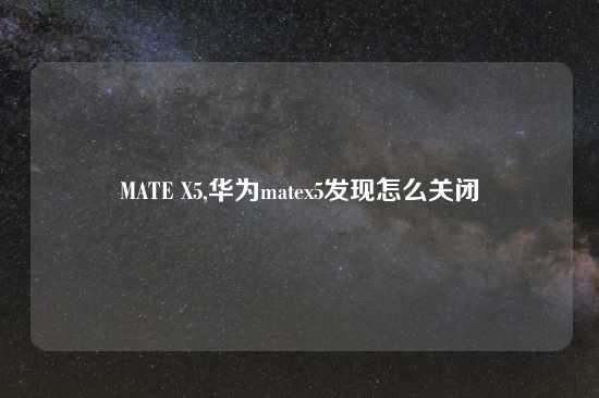 MATE X5,华为matex5发现怎么关闭