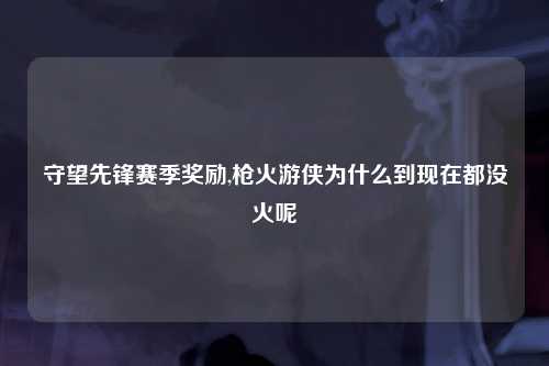 守望先锋赛季奖励,枪火游侠为什么到现在都没火呢