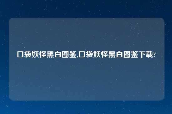 口袋妖怪黑白图鉴,口袋妖怪黑白图鉴下载?