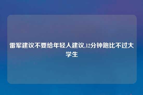 雷军建议不要给年轻人建议,12分钟跑比不过大学生