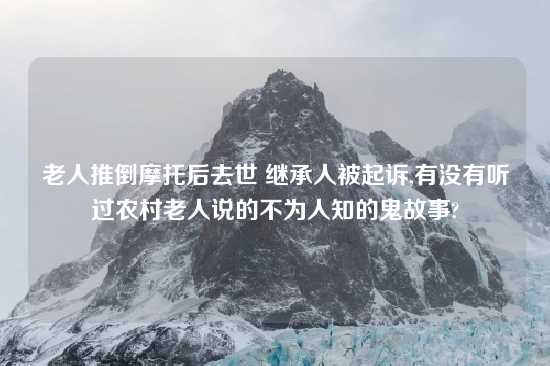 老人推倒摩托后去世 继承人被起诉,有没有听过农村老人说的不为人知的鬼故事?