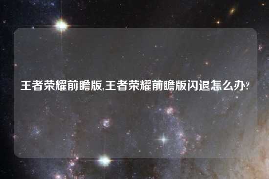 王者荣耀前瞻版,王者荣耀前瞻版闪退怎么办?