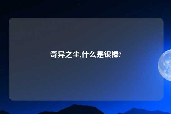 奇异之尘,什么是银棒?