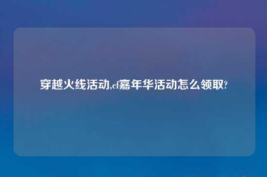 穿越火线活动,cf嘉年华活动怎么领取?