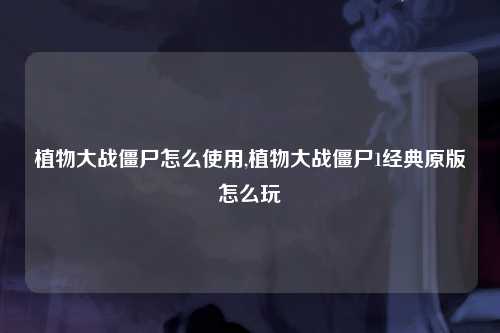 植物大战僵尸怎么使用,植物大战僵尸1经典原版怎么玩