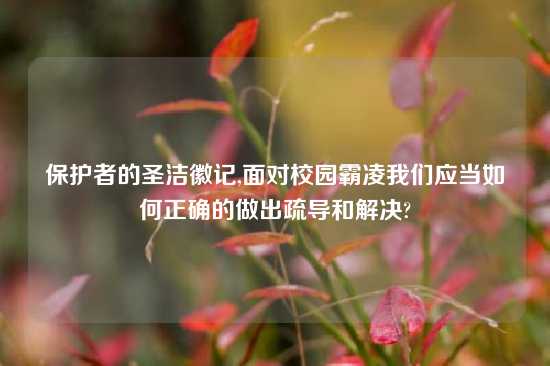 保护者的圣洁徽记,面对校园霸凌我们应当如何正确的做出疏导和解决?