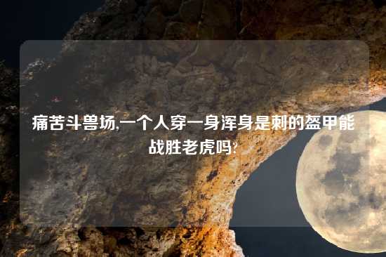 痛苦斗兽场,一个人穿一身浑身是刺的盔甲能战胜老虎吗?