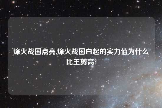 烽火战国点亮,烽火战国白起的实力值为什么比王剪高?