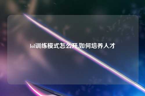 lol训练模式怎么开,如何培养人才