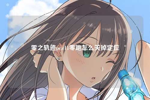 零之轨迹pc,c11零跑怎么关掉定位