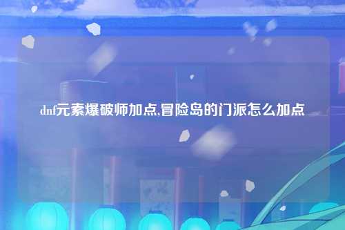 dnf元素爆破师加点,冒险岛的门派怎么加点