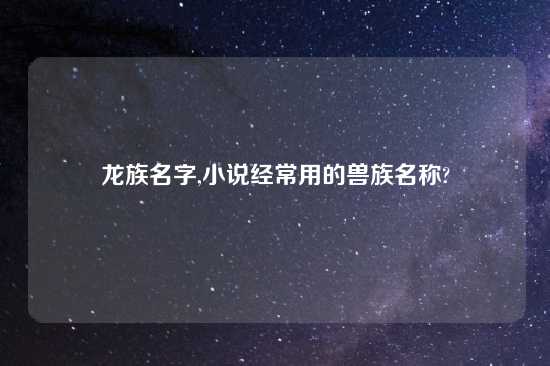 龙族名字,小说经常用的兽族名称?