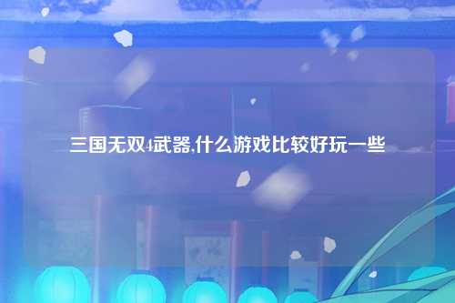 三国无双4武器,什么游戏比较好玩一些