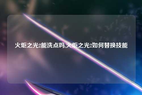 火炬之光2能洗点吗,火炬之光2如何替换技能