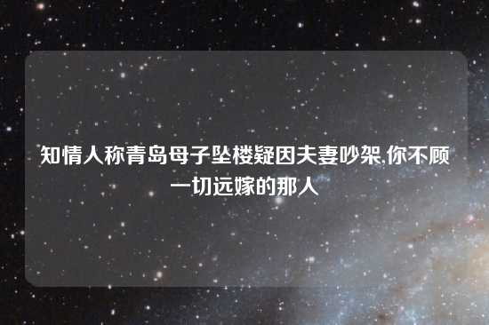 知情人称青岛母子坠楼疑因夫妻吵架,你不顾一切远嫁的那人
