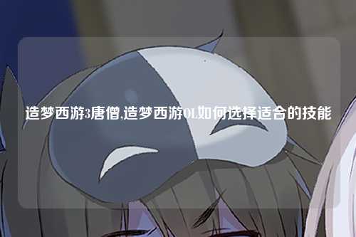 造梦西游3唐僧,造梦西游OL如何选择适合的技能