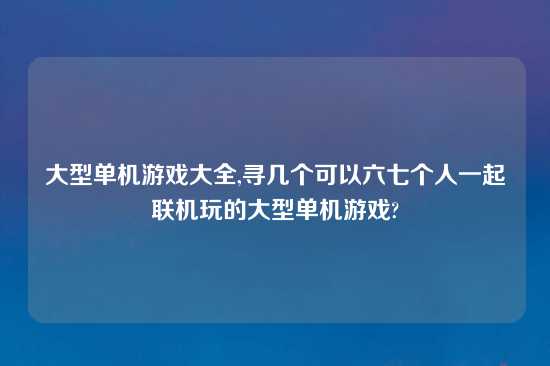 大型单机游戏大全,寻几个可以六七个人一起联机玩的大型单机游戏?