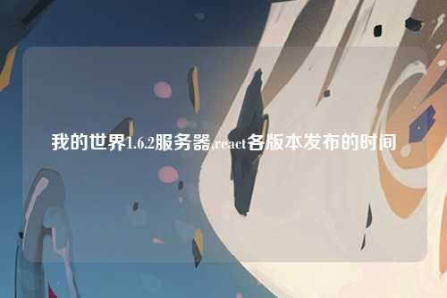 我的世界1.6.2服务器,react各版本发布的时间