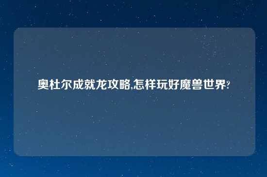 奥杜尔成就龙攻略,怎样玩好魔兽世界?