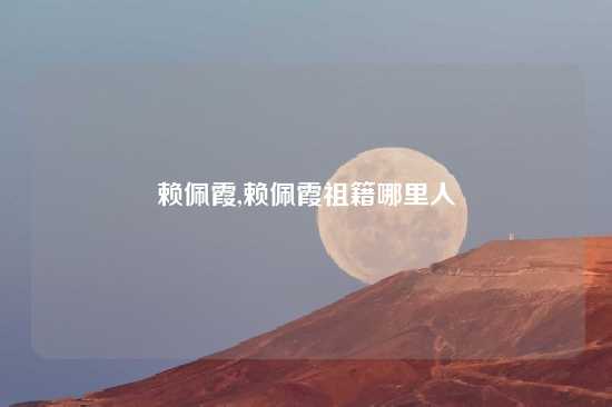 赖佩霞,赖佩霞祖籍哪里人