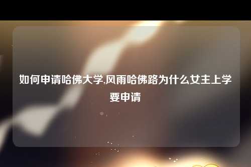 如何申请哈佛大学,风雨哈佛路为什么女主上学要申请
