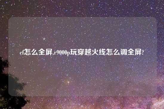 cf怎么全屏,r9000p玩穿越火线怎么调全屏?