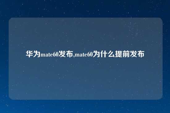 华为mate60发布,mate60为什么提前发布