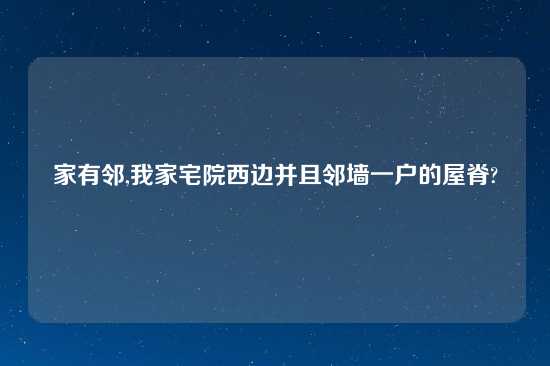家有邻,我家宅院西边并且邻墙一户的屋脊?