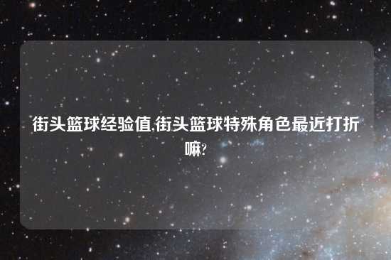 街头篮球经验值,街头篮球特殊角色最近打折嘛?