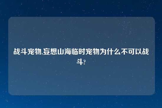 战斗宠物,妄想山海临时宠物为什么不可以战斗?