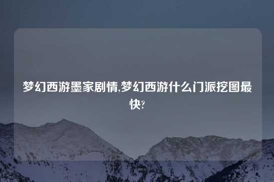 梦幻西游墨家剧情,梦幻西游什么门派挖图最快?