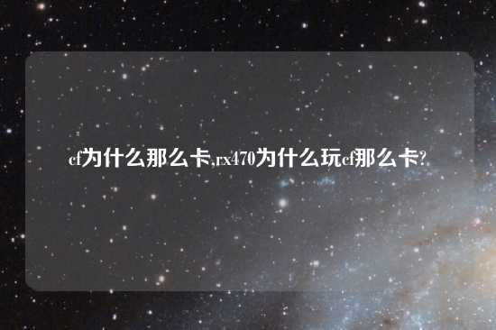 cf为什么那么卡,rx470为什么玩cf那么卡?