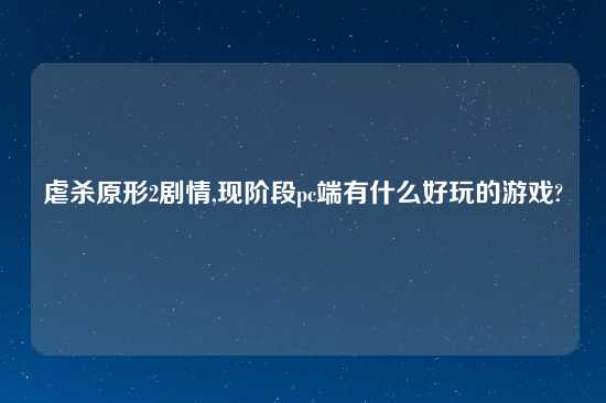 虐杀原形2剧情,现阶段pc端有什么好玩的游戏?