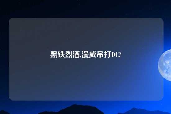 黑铁烈酒,漫威吊打DC?