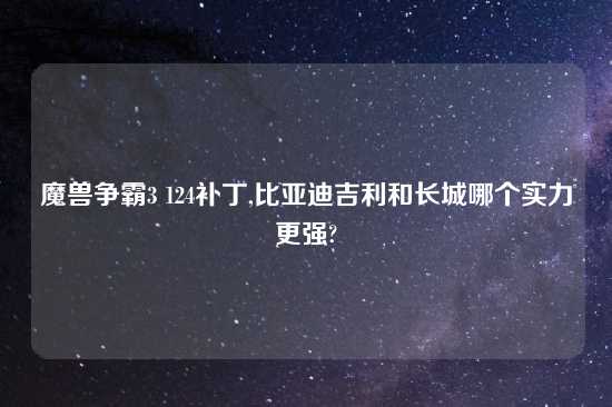 魔兽争霸3 124补丁,比亚迪吉利和长城哪个实力更强?