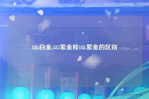 18k白金,585紫金和18k紫金的区别