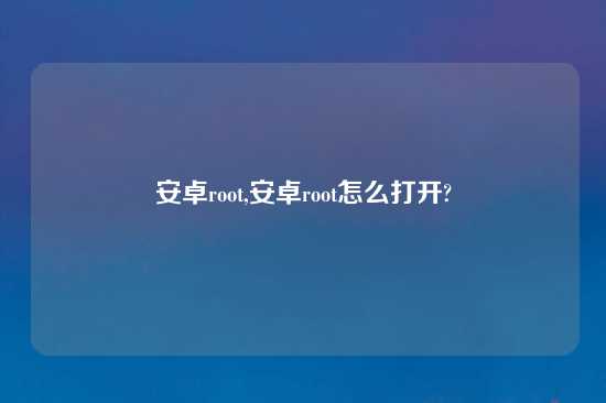 安卓root,安卓root怎么打开?