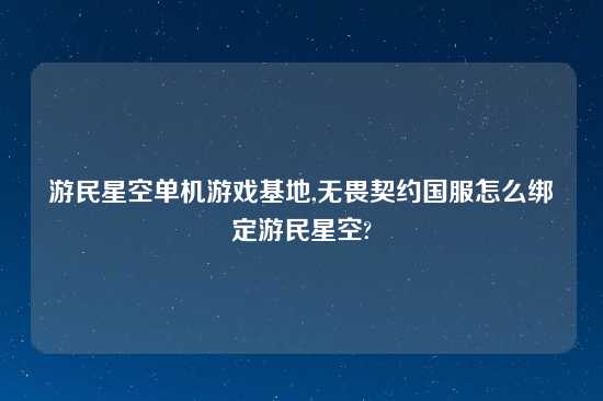 游民星空单机游戏基地,无畏契约国服怎么绑定游民星空?