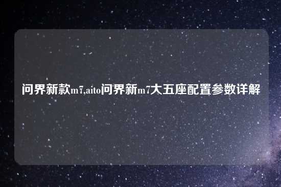 问界新款m7,aito问界新m7大五座配置参数详解