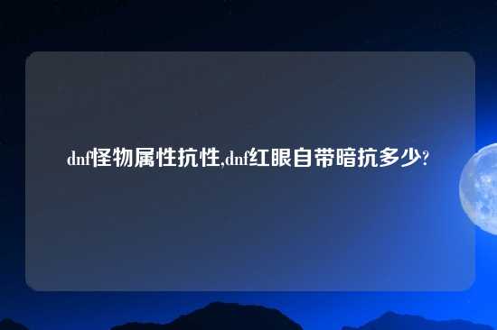 dnf怪物属性抗性,dnf红眼自带暗抗多少?