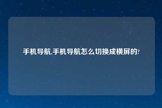 手机导航,手机导航怎么切换成横屏的?