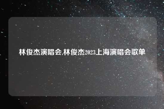 林俊杰演唱会,林俊杰2023上海演唱会歌单