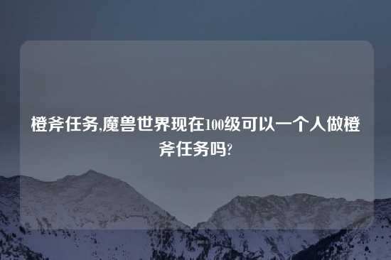 橙斧任务,魔兽世界现在100级可以一个人做橙斧任务吗?