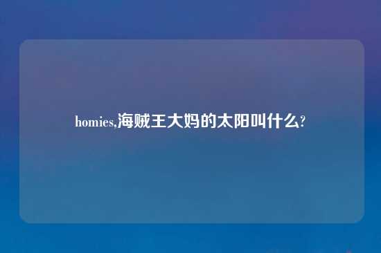 homies,海贼王大妈的太阳叫什么?