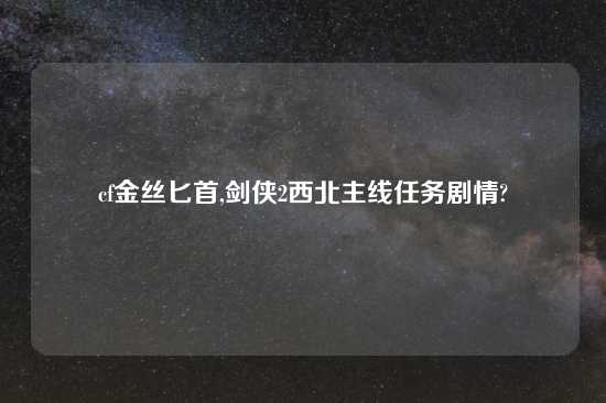 cf金丝匕首,剑侠2西北主线任务剧情?