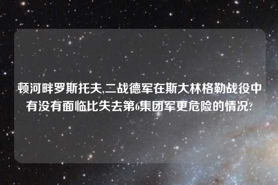 顿河畔罗斯托夫,二战德军在斯大林格勒战役中有没有面临比失去第6集团军更危险的情况?