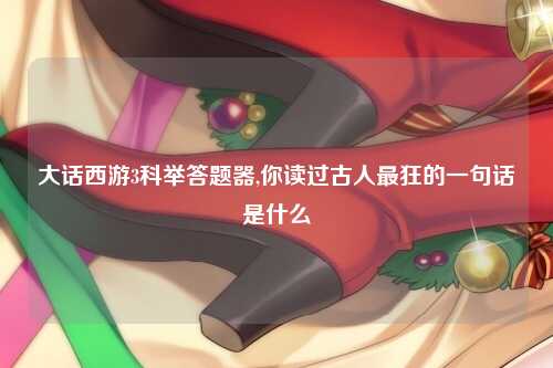 大话西游3科举答题器,你读过古人最狂的一句话是什么