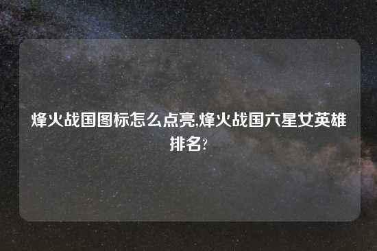 烽火战国图标怎么点亮,烽火战国六星女英雄排名?