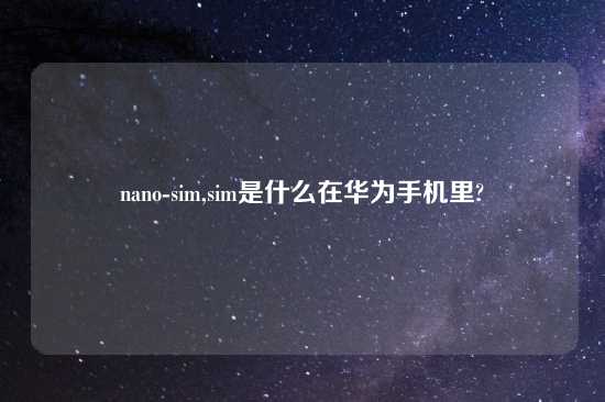 nano-sim,sim是什么在华为手机里?
